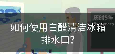 如何使用白醋清洁冰箱排水口？